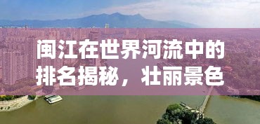 闽江在世界河流中的排名揭秘，壮丽景色与独特地位不容错过！