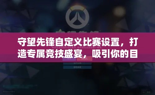 守望先锋自定义比赛设置，打造专属竞技盛宴，吸引你的目光！