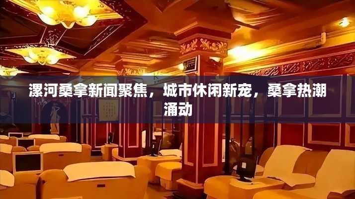 漯河桑拿新闻聚焦，城市休闲新宠，桑拿热潮涌动