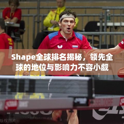 Shape全球排名揭秘，领先全球的地位与影响力不容小觑