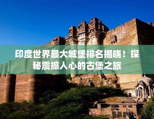 印度世界最大城堡排名揭晓！探秘震撼人心的古堡之旅
