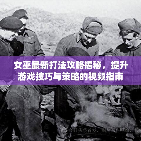 女巫最新打法攻略揭秘，提升游戏技巧与策略的视频指南