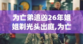 亡弟追凶26年，姐姐光头出庭彰显坚韧正义