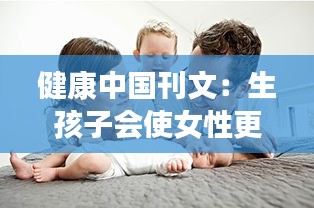 生孩子助力女性智慧增长，生育与女性智慧间的奥秘探索——健康中国刊文解读