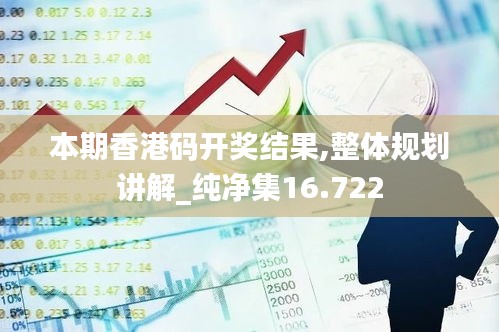 本期香港码开奖结果,整体规划讲解_纯净集16.722