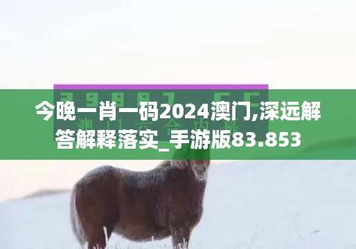 今晚一肖一码2024澳门,深远解答解释落实_手游版83.853