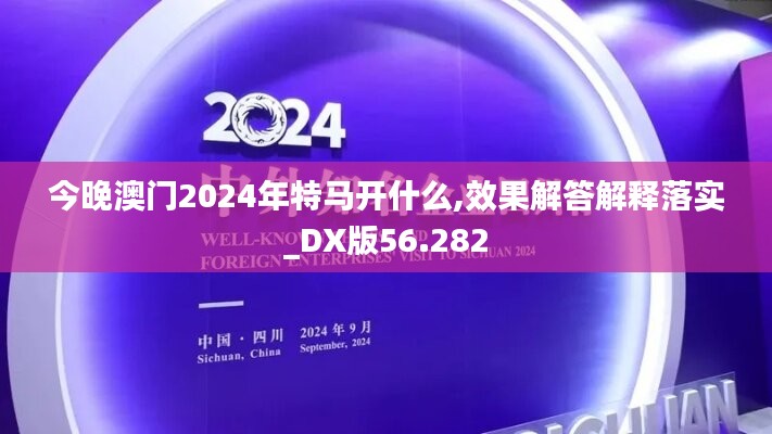 今晚澳门2024年特马开什么,效果解答解释落实_DX版56.282