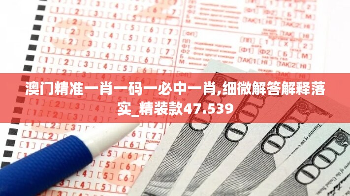 澳门精准一肖一码一必中一肖,细微解答解释落实_精装款47.539