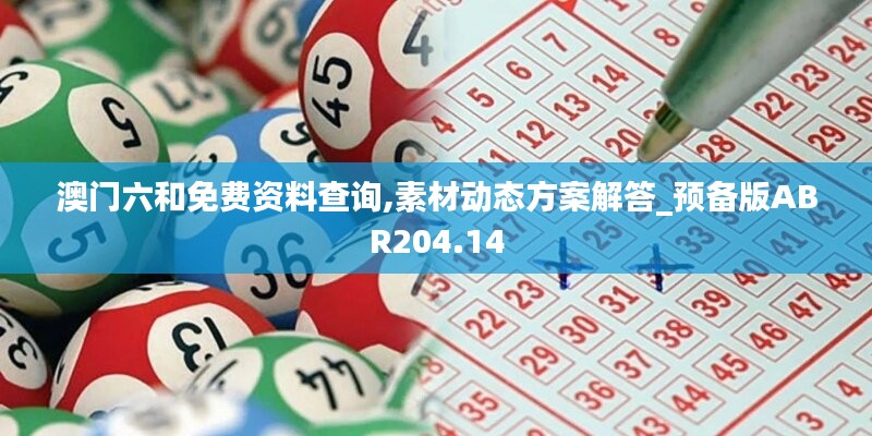 澳门六和免费资料查询,素材动态方案解答_预备版ABR204.14