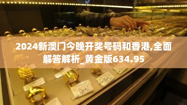 2024新澳门今晚开奖号码和香港,全面解答解析_黄金版634.95