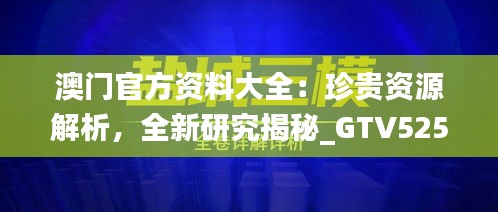 澳门官方资料大全：珍贵资源解析，全新研究揭秘_GTV525.15神器版