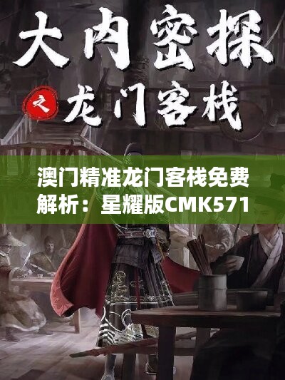 澳门精准龙门客栈免费解析：星耀版CMK571.04资料详实