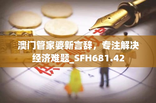 澳门管家婆新言辞，专注解决经济难题_SFH681.42