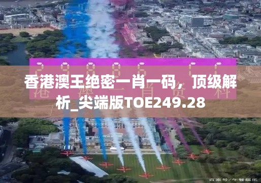 香港澳王绝密一肖一码，顶级解析_尖端版TOE249.28