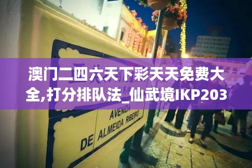 澳门二四六天下彩天天免费大全,打分排队法_仙武境IKP203.96