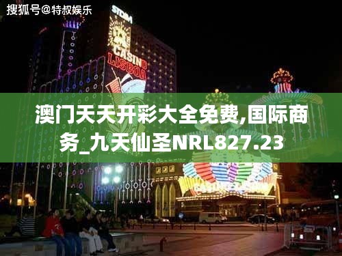 澳门天天开彩大全免费,国际商务_九天仙圣NRL827.23