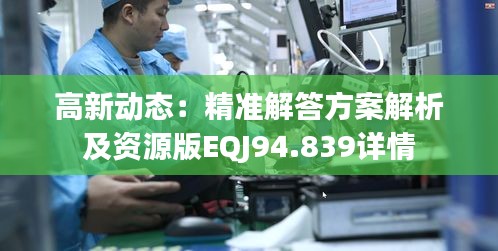 高新动态：精准解答方案解析及资源版EQJ94.839详情