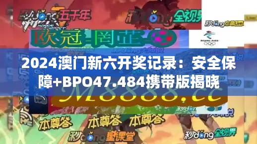 2024澳门新六开奖记录：安全保障+BPO47.484携带版揭晓