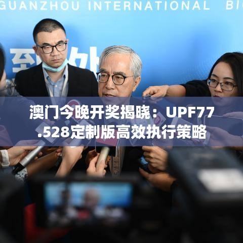 澳门今晚开奖揭晓：UPF77.528定制版高效执行策略