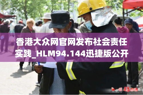 香港大众网官网发布社会责任实践_HLM94.144迅捷版公开资料