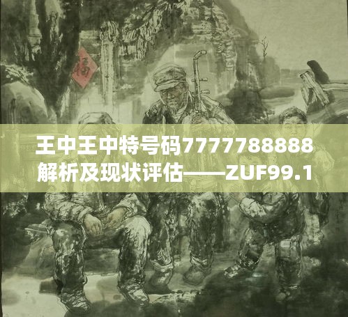 王中王中特号码7777788888解析及现状评估——ZUF99.191资源版揭秘