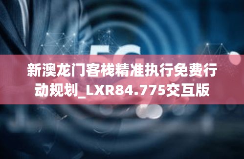 新澳龙门客栈精准执行免费行动规划_LXR84.775交互版