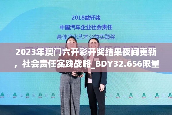 2023年澳门六开彩开奖结果夜间更新，社会责任实践战略_BDY32.656限量版