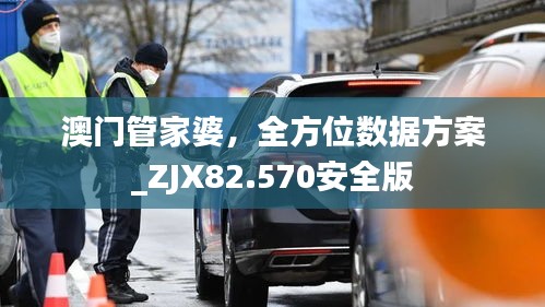 澳门管家婆，全方位数据方案_ZJX82.570安全版