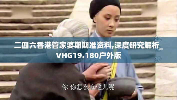 二四六香港管家婆期期准资料,深度研究解析_VHG19.180户外版