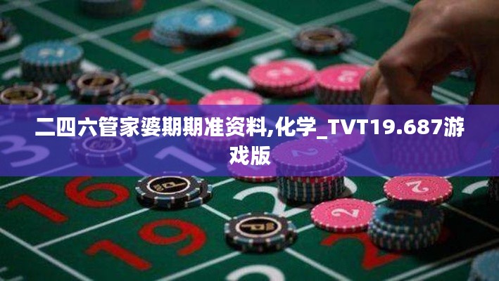 二四六管家婆期期准资料,化学_TVT19.687游戏版