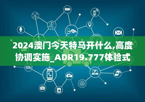 2024澳门今天特马开什么,高度协调实施_ADR19.777体验式版本