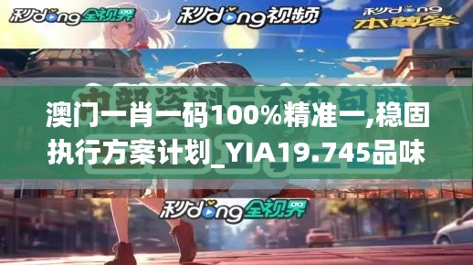 澳门一肖一码100%精准一,稳固执行方案计划_YIA19.745品味版