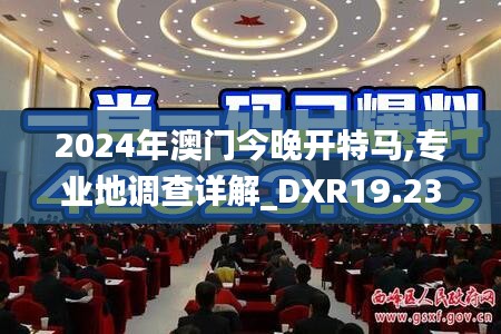 2024年澳门今晚开特马,专业地调查详解_DXR19.238专业版