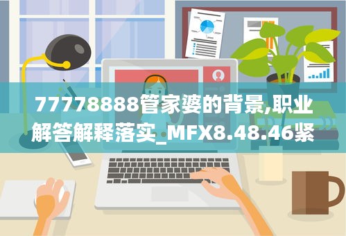 77778888管家婆的背景,职业解答解释落实_MFX8.48.46紧凑版