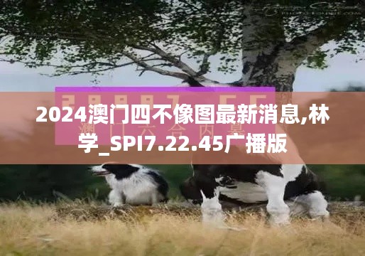 2024澳门四不像图最新消息,林学_SPI7.22.45广播版