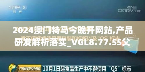 2024澳门特马今晚开网站,产品研发解析落实_VGL8.77.55父母版