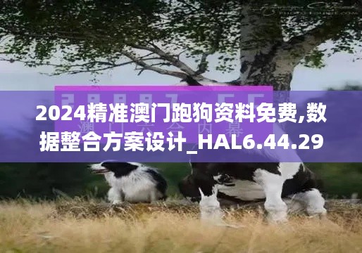 2024精准澳门跑狗资料免费,数据整合方案设计_HAL6.44.29国际版