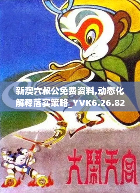 新澳六叔公免费资料,动态化解释落实策略_YVK6.26.82随身版