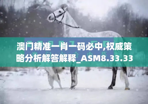 澳门精准一肖一码必中,权威策略分析解答解释_ASM8.33.33高配版