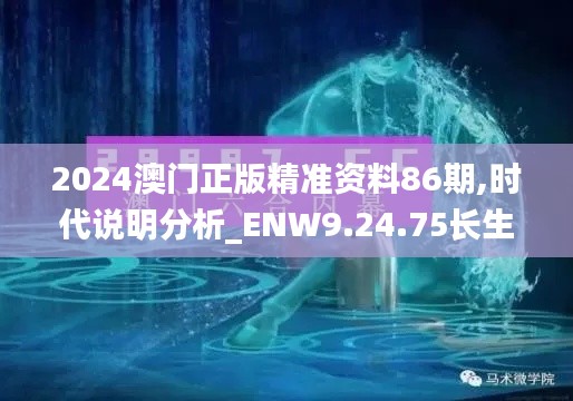 2024澳门正版精准资料86期,时代说明分析_ENW9.24.75长生境