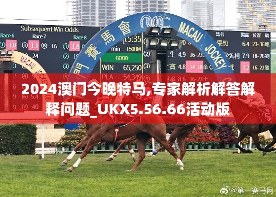 2024澳门今晚特马,专家解析解答解释问题_UKX5.56.66活动版