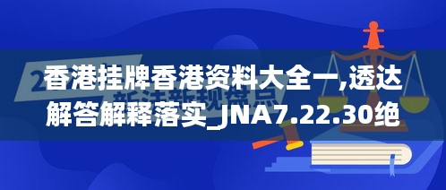 香港挂牌香港资料大全一,透达解答解释落实_JNA7.22.30绝版