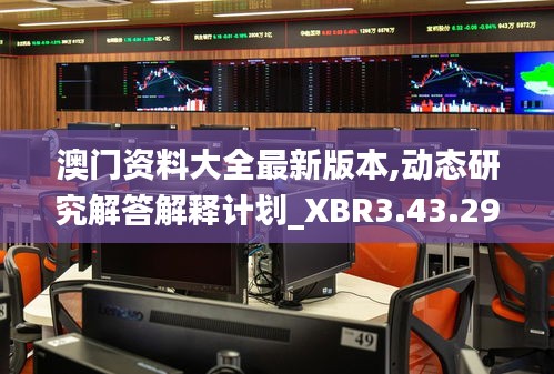 澳门资料大全最新版本,动态研究解答解释计划_XBR3.43.29收藏版