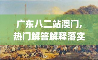 广东八二站澳门,热门解答解释落实_SJH2.72.84怀旧版