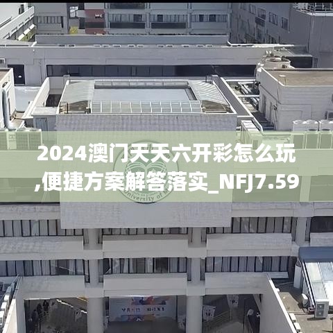 2024澳门天天六开彩怎么玩,便捷方案解答落实_NFJ7.59.74魔力版