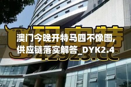 澳门今晚开特马四不像图,供应链落实解答_DYK2.41.93显示版