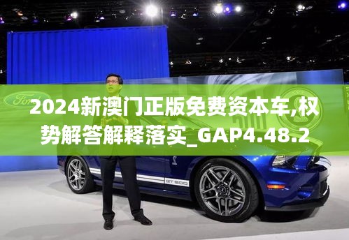 2024新澳门正版免费资本车,权势解答解释落实_GAP4.48.23复刻版