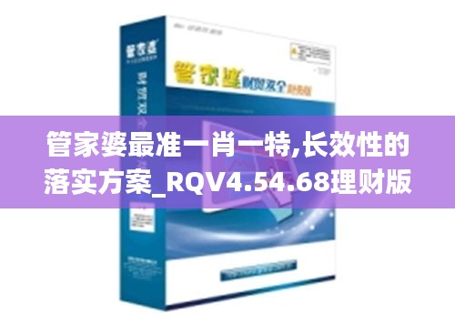 管家婆最准一肖一特,长效性的落实方案_RQV4.54.68理财版