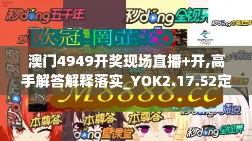 澳门4949开奖现场直播+开,高手解答解释落实_YOK2.17.52定向版