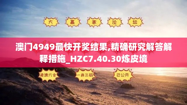 澳门4949最快开奖结果,精确研究解答解释措施_HZC7.40.30炼皮境